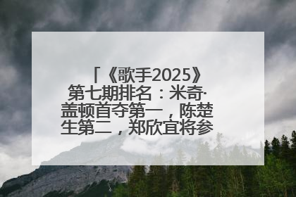 《歌手2025》第七期排名：米奇·盖顿首夺第一，陈楚生第二，郑欣宜将参加下一轮张榜赛