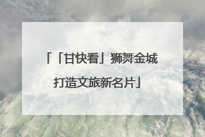 「甘快看」狮舞金城 打造文旅新名片
