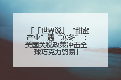「世界说」“甜蜜产业”遇“寒冬”：美国关税政策冲击全球巧克力贸易