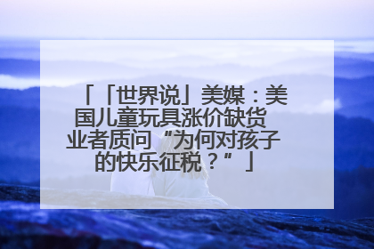 「世界说」美媒：美国儿童玩具涨价缺货 业者质问“为何对孩子的快乐征税？”