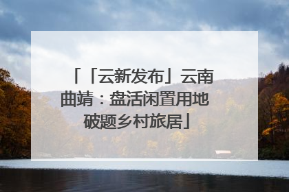 「云新发布」云南曲靖：盘活闲置用地 破题乡村旅居