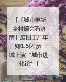 「城市更新 ·乡村振兴看济南」废旧工厂年赚1.5亿 历城上演“城市进化论”