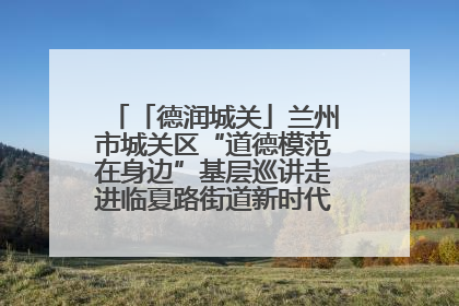 「德润城关」兰州市城关区“道德模范在身边”基层巡讲走进临夏路街道新时代文明实践所