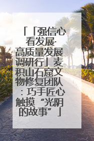 「强信心 看发展·高质量发展调研行」麦积山石窟文物修复团队：巧手匠心触摸“光阴的故事”