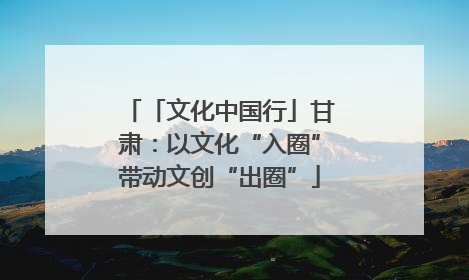 「文化中国行」甘肃：以文化“入圈”带动文创“出圈”