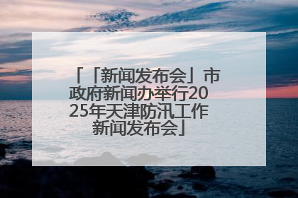 「新闻发布会」市政府新闻办举行2025年天津防汛工作新闻发布会