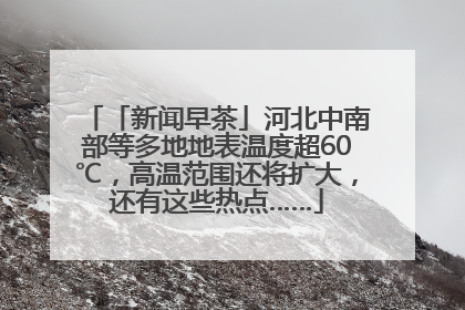「新闻早茶」河北中南部等多地地表温度超60℃，高温范围还将扩大，还有这些热点……