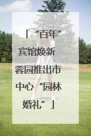 “百年”宾馆焕新 蓉园推出市中心“园林婚礼”