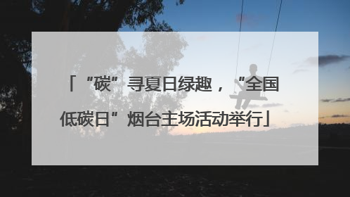 “碳”寻夏日绿趣，“全国低碳日”烟台主场活动举行