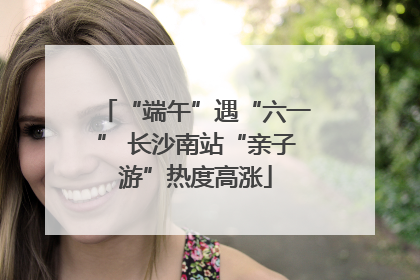 “端午”遇“六一” 长沙南站“亲子游”热度高涨