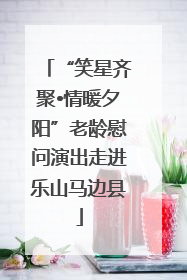 “笑星齐聚•情暖夕阳”老龄慰问演出走进乐山马边县