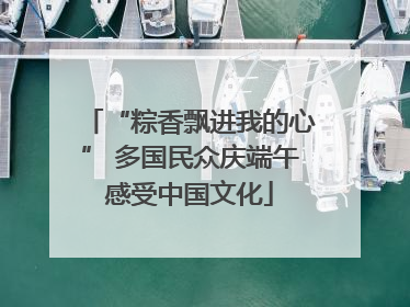 “粽香飘进我的心” 多国民众庆端午感受中国文化