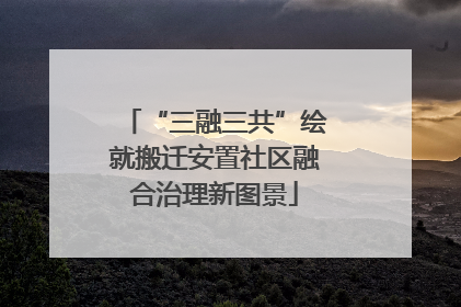“三融三共”绘就搬迁安置社区融合治理新图景
