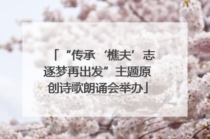“传承‘樵夫’志逐梦再出发”主题原创诗歌朗诵会举办