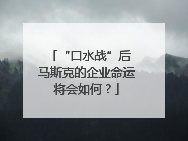 “口水战”后 马斯克的企业命运将会如何？