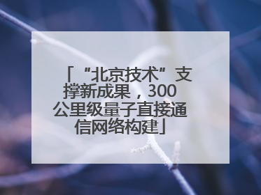 “北京技术”支撑新成果，300公里级量子直接通信网络构建