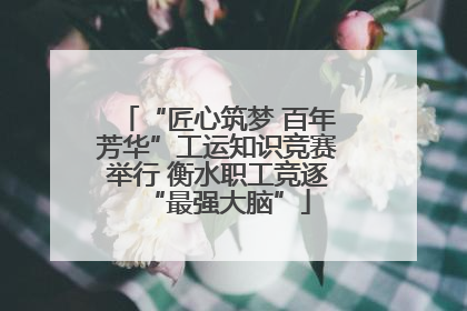 “匠心筑梦 百年芳华”工运知识竞赛举行 衡水职工竞逐“最强大脑”
