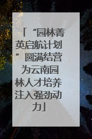 “园林菁英启航计划”圆满结营 为云南园林人才培养注入强劲动力