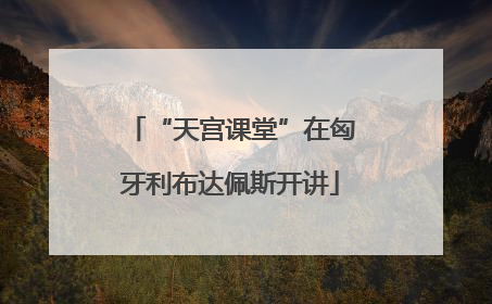 “天宫课堂”在匈牙利布达佩斯开讲