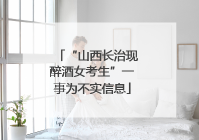 “山西长治现醉酒女考生”一事为不实信息