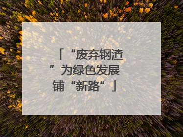 “废弃钢渣”为绿色发展铺“新路”