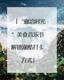 “廊洽时光”美食音乐节解锁潮酷打卡方式
