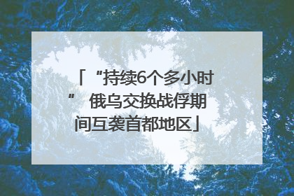 “持续6个多小时” 俄乌交换战俘期间互袭首都地区