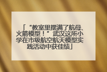 “教室里摆满了航母、火箭模型！”武汉这所小学在市级航空航天模型实践活动中获佳绩