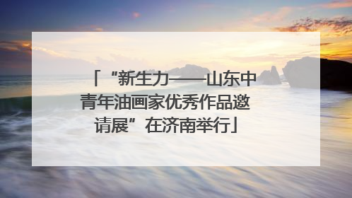 “新生力——山东中青年油画家优秀作品邀请展”在济南举行