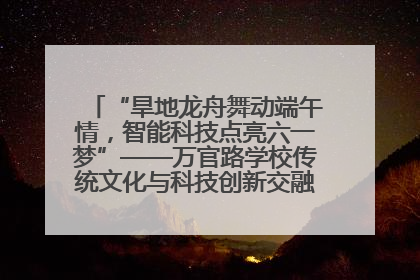 “旱地龙舟舞动端午情，智能科技点亮六一梦”——万官路学校传统文化与科技创新交融的精彩盛宴