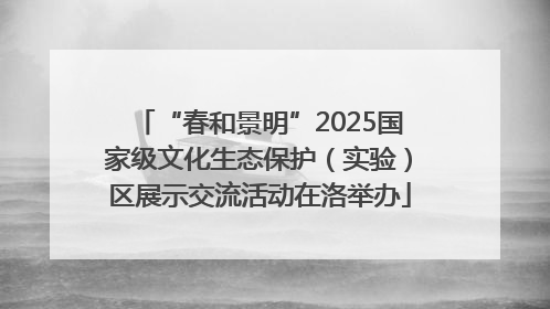 “春和景明”2025国家级文化生态保护（实验）区展示交流活动在洛举办