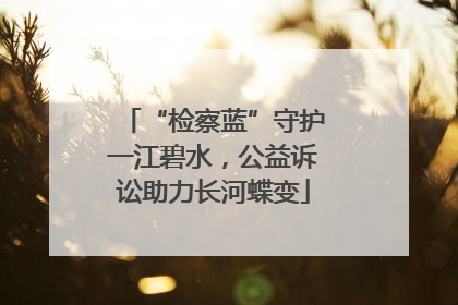 “检察蓝”守护一江碧水，公益诉讼助力长河蝶变