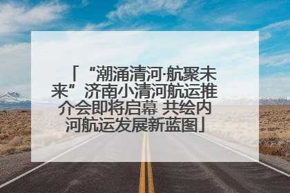 “潮涌清河·航聚未来”济南小清河航运推介会即将启幕 共绘内河航运发展新蓝图