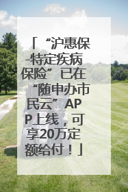“沪惠保-特定疾病保险”已在“随申办市民云”APP上线，可享20万定额给付！