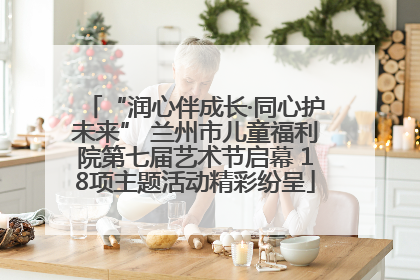 “润心伴成长·同心护未来” 兰州市儿童福利院第七届艺术节启幕 18项主题活动精彩纷呈