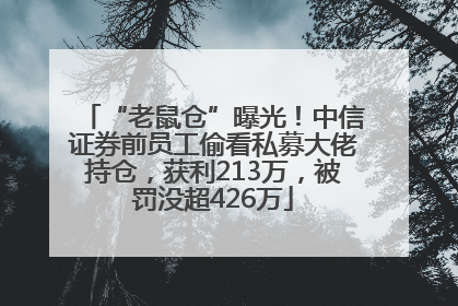“老鼠仓”曝光！中信证券前员工偷看私募大佬持仓，获利213万，被罚没超426万