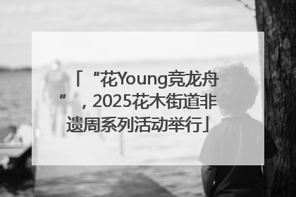 “花Young竞龙舟”，2025花木街道非遗周系列活动举行