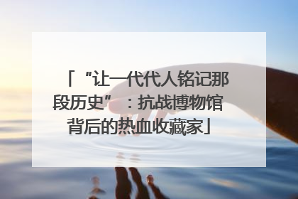 “让一代代人铭记那段历史”：抗战博物馆背后的热血收藏家