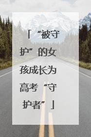 “被守护”的女孩成长为高考“守护者”