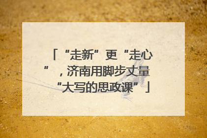 “走新”更“走心”，济南用脚步丈量“大写的思政课”