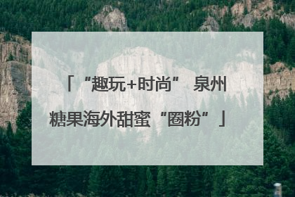 “趣玩+时尚” 泉州糖果海外甜蜜“圈粉”