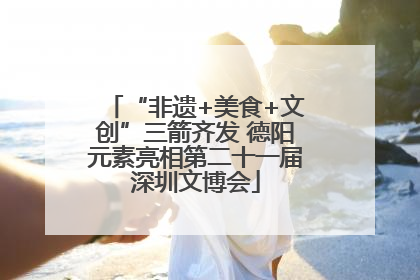“非遗+美食+文创”三箭齐发 德阳元素亮相第二十一届深圳文博会