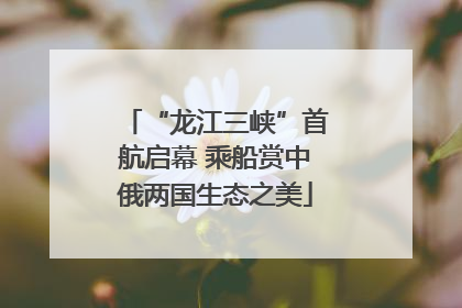 “龙江三峡”首航启幕 乘船赏中俄两国生态之美