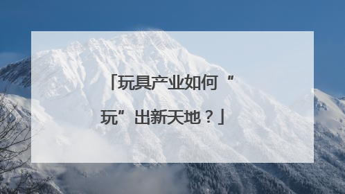 玩具产业如何“玩”出新天地？