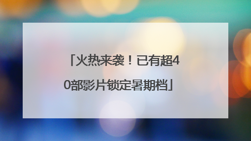 火热来袭！已有超40部影片锁定暑期档