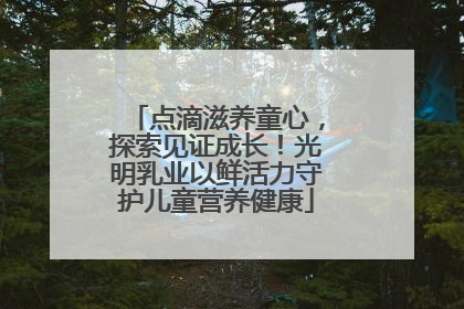 点滴滋养童心，探索见证成长！光明乳业以鲜活力守护儿童营养健康