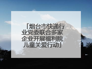 烟台市快递行业党委联合多家企业开展福利院儿童关爱行动