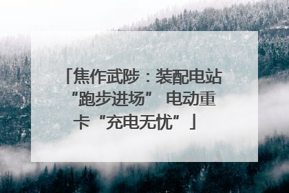 焦作武陟：装配电站“跑步进场” 电动重卡“充电无忧”