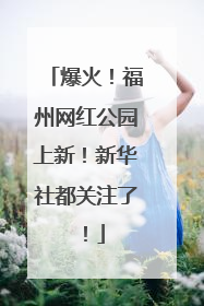 爆火！福州网红公园上新！新华社都关注了！