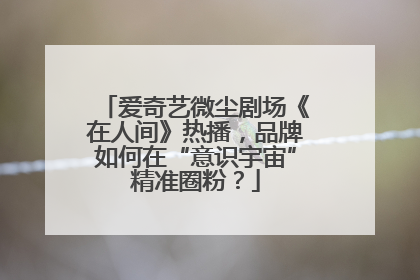 爱奇艺微尘剧场《在人间》热播，品牌如何在“意识宇宙”精准圈粉？